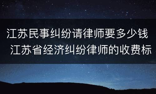 江苏民事纠纷请律师要多少钱 江苏省经济纠纷律师的收费标准