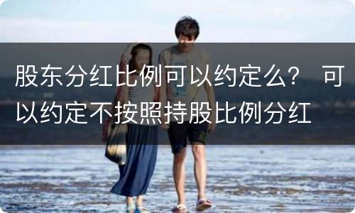 股东分红比例可以约定么？ 可以约定不按照持股比例分红