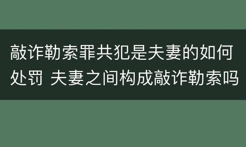敲诈勒索罪共犯是夫妻的如何处罚 夫妻之间构成敲诈勒索吗