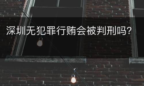 深圳无犯罪行贿会被判刑吗？