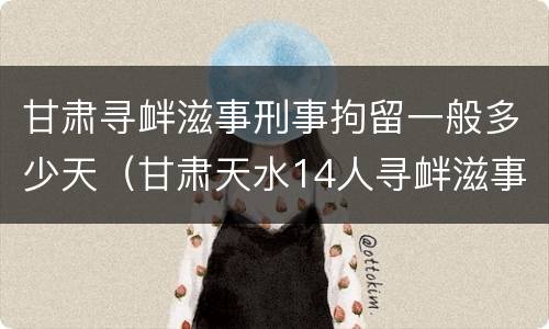 甘肃寻衅滋事刑事拘留一般多少天（甘肃天水14人寻衅滋事）