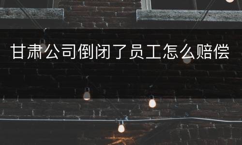 甘肃公司倒闭了员工怎么赔偿