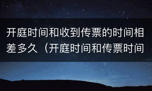 开庭时间和收到传票的时间相差多久（开庭时间和传票时间不一样）