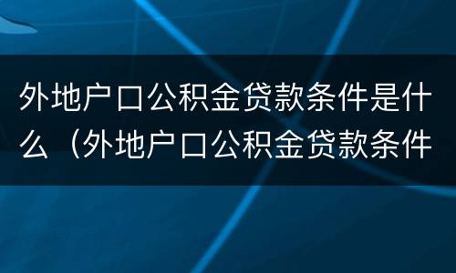 外地户口公积金贷款条件是什么（外地户口公积金贷款条件是什么意思）