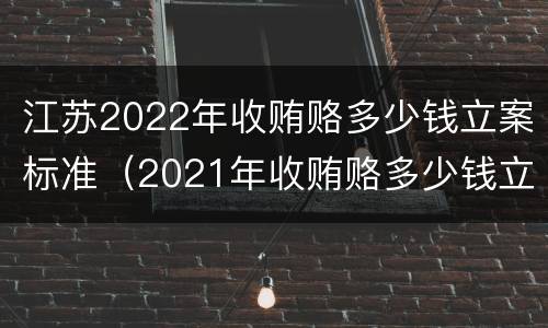 江苏2022年收贿赂多少钱立案标准（2021年收贿赂多少钱立案标准）