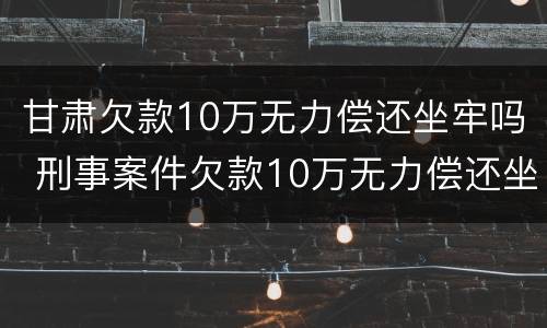 甘肃欠款10万无力偿还坐牢吗 刑事案件欠款10万无力偿还坐牢