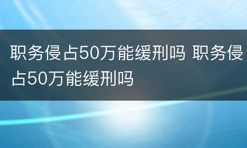 职务侵占50万能缓刑吗 职务侵占50万能缓刑吗