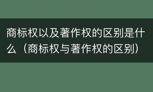 商标权以及著作权的区别是什么（商标权与著作权的区别）