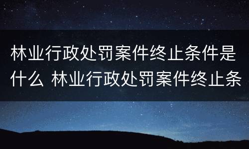 林业行政处罚案件终止条件是什么 林业行政处罚案件终止条件是什么规定
