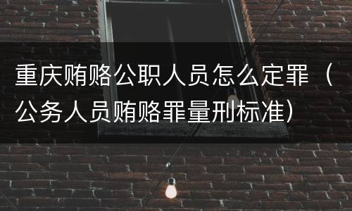 重庆贿赂公职人员怎么定罪（公务人员贿赂罪量刑标准）