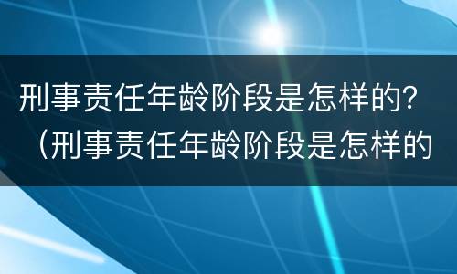 刑事责任年龄阶段是怎样的？（刑事责任年龄阶段是怎样的）