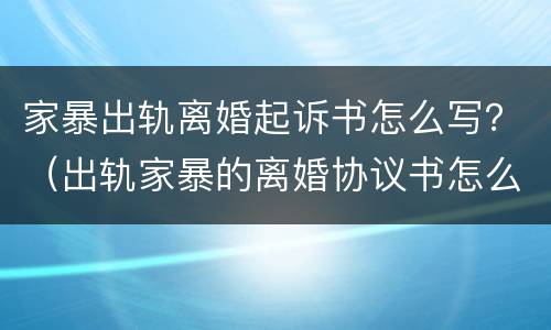 家暴出轨离婚起诉书怎么写？（出轨家暴的离婚协议书怎么写）