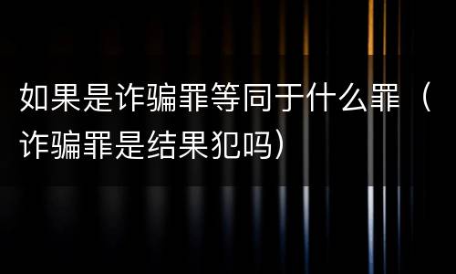 如果是诈骗罪等同于什么罪（诈骗罪是结果犯吗）