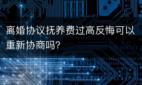 离婚协议抚养费过高反悔可以重新协商吗？