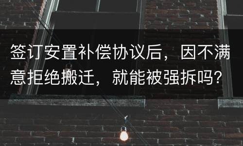 签订安置补偿协议后，因不满意拒绝搬迁，就能被强拆吗？