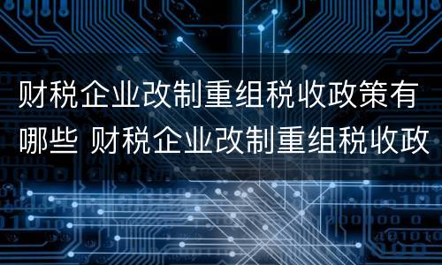 财税企业改制重组税收政策有哪些 财税企业改制重组税收政策有哪些影响