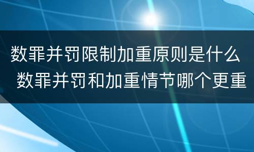 数罪并罚限制加重原则是什么 数罪并罚和加重情节哪个更重
