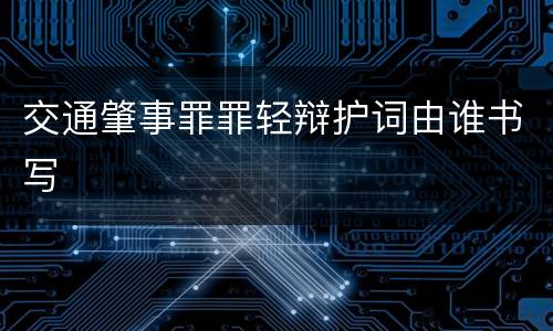 交通肇事罪罪轻辩护词由谁书写