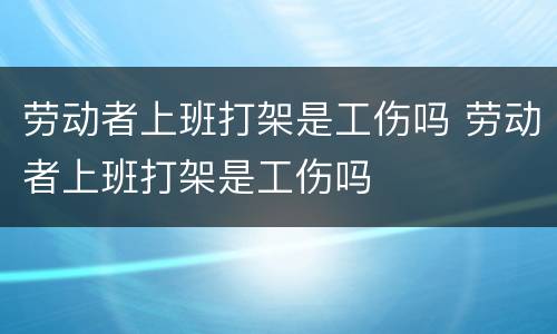 劳动者上班打架是工伤吗 劳动者上班打架是工伤吗