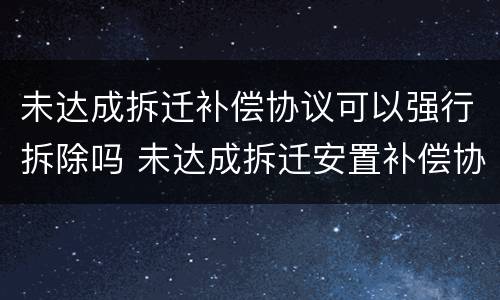 未达成拆迁补偿协议可以强行拆除吗 未达成拆迁安置补偿协议