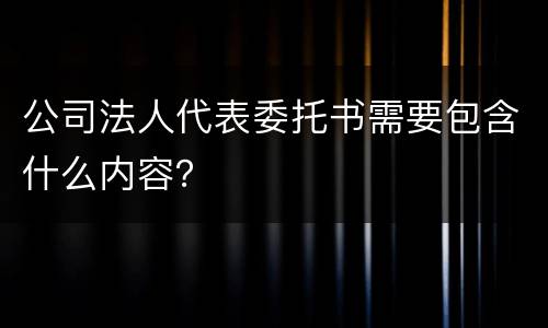 公司法人代表委托书需要包含什么内容？