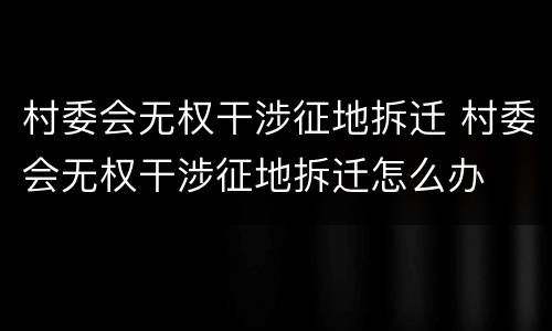 村委会无权干涉征地拆迁 村委会无权干涉征地拆迁怎么办
