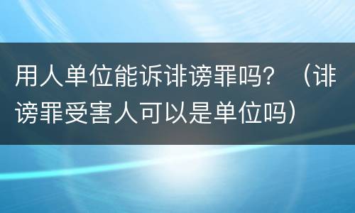 用人单位能诉诽谤罪吗？（诽谤罪受害人可以是单位吗）