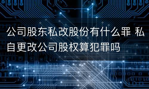 公司股东私改股份有什么罪 私自更改公司股权算犯罪吗
