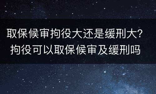 取保候审拘役大还是缓刑大？ 拘役可以取保候审及缓刑吗