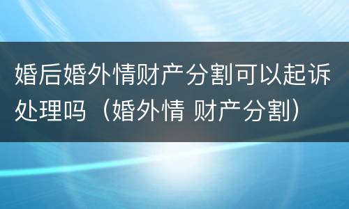婚后婚外情财产分割可以起诉处理吗（婚外情 财产分割）