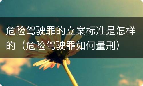 危险驾驶罪的立案标准是怎样的（危险驾驶罪如何量刑）