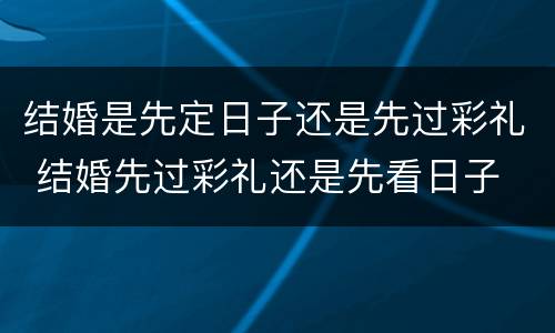 结婚是先定日子还是先过彩礼 结婚先过彩礼还是先看日子