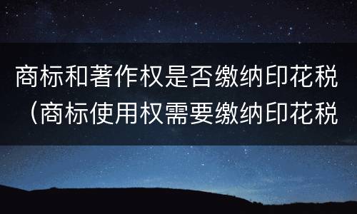 商标和著作权是否缴纳印花税（商标使用权需要缴纳印花税吗）