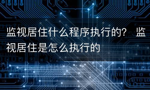 监视居住什么程序执行的？ 监视居住是怎么执行的