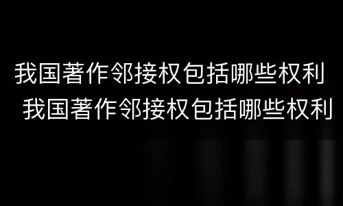 我国著作邻接权包括哪些权利 我国著作邻接权包括哪些权利和权利
