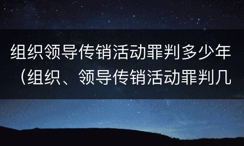 组织领导传销活动罪判多少年（组织、领导传销活动罪判几年）