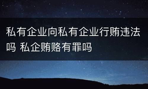 私有企业向私有企业行贿违法吗 私企贿赂有罪吗