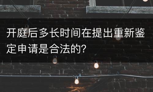 开庭后多长时间在提出重新鉴定申请是合法的？