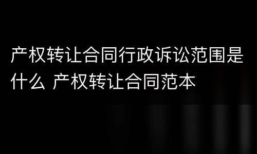产权转让合同行政诉讼范围是什么 产权转让合同范本