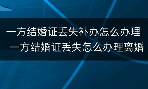 一方结婚证丢失补办怎么办理 一方结婚证丢失怎么办理离婚