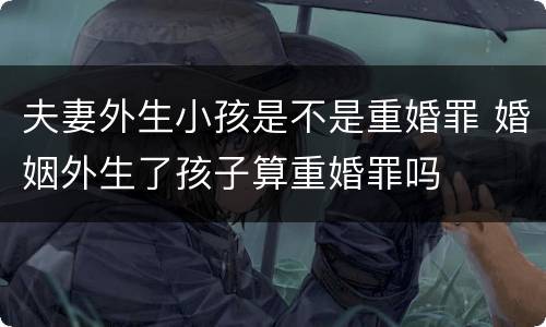 夫妻外生小孩是不是重婚罪 婚姻外生了孩子算重婚罪吗