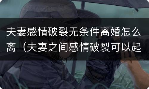 夫妻感情破裂无条件离婚怎么离（夫妻之间感情破裂可以起诉离婚吗）
