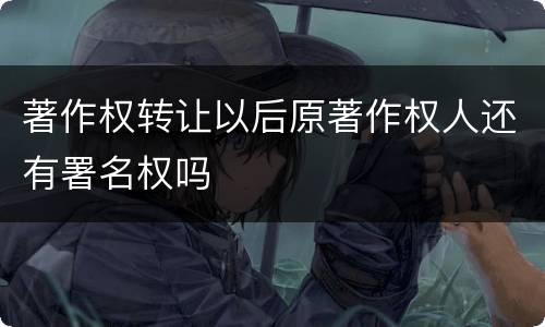 著作权转让以后原著作权人还有署名权吗