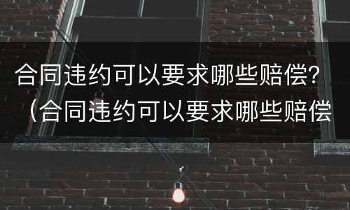 合同违约可以要求哪些赔偿？（合同违约可以要求哪些赔偿金）