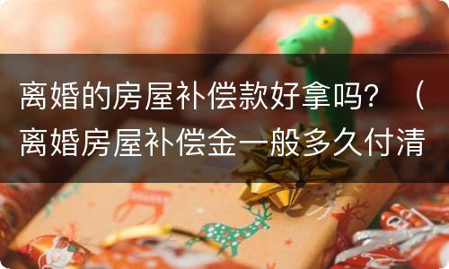 离婚的房屋补偿款好拿吗？（离婚房屋补偿金一般多久付清）