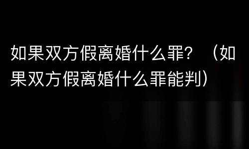 如果双方假离婚什么罪？（如果双方假离婚什么罪能判）