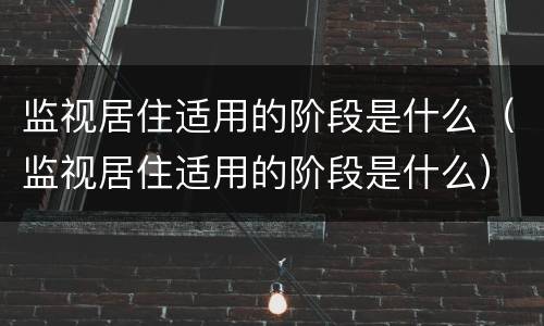 监视居住适用的阶段是什么（监视居住适用的阶段是什么）