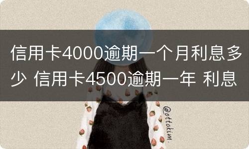 信用卡4000逾期一个月利息多少 信用卡4500逾期一年 利息是多少