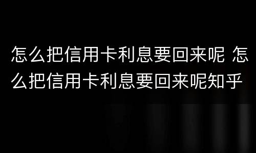 怎么把信用卡利息要回来呢 怎么把信用卡利息要回来呢知乎