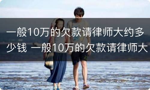 一般10万的欠款请律师大约多少钱 一般10万的欠款请律师大约多少钱呢